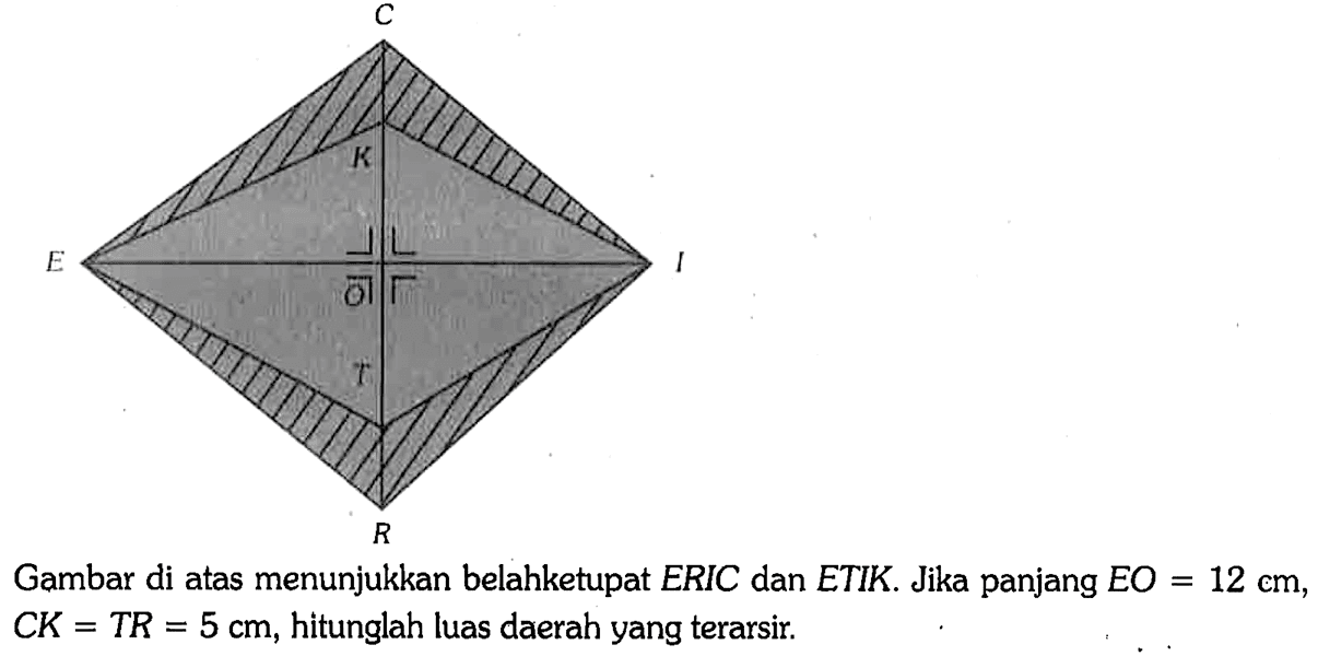 C K E O I T R Gambar di atas menunjukkan belahketupat ERIC dan ETIK. Jika panjang EO=12 cm, CK = TR = 5 cm, hitunglah luas daerah yang terarsir.