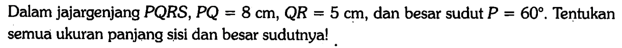 Dalam jajargenjang PQRS, PQ=8 cm, QR=5 cm, dan besar sudut P=60. Tentukan semua ukuran panjang sisi dan besar sudutnya!