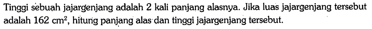 Tinggi sebuah jajargenjang adalah 2 kali panjang alasnya. Jika luas jajargenjang tersebut adalah 162 cm^2, hitung panjang alas dan tinggi jajargenjang tersebut. 