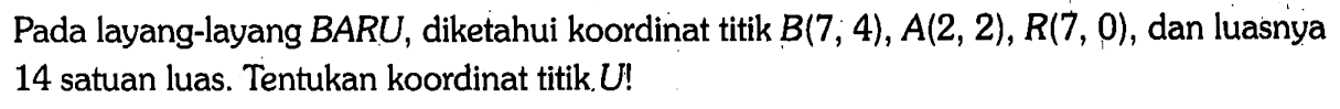 Pada layang-layang BARU, diketahui koordinat titik B(7 , 4),  A(2, 2), R(7, 0), dan luasnya 14 satuan luas. Tentukan koordinat titik. U!