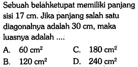 Sebuah belahketupat memiliki panjang sisi 17 cm . Jika panjang salah satu diagonalnya adalah 30 cm , maka luasnya adalah ....