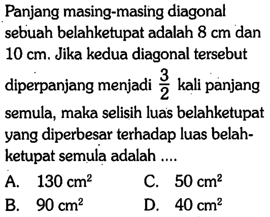 Panjang masing-masing diagonal sebuah belahketupat adalah  8 cm  dan  10 cm . Jika kedua diagonal tersebut diperpanjang menjadi  3/2  kali panjang semula, maka selisih luas belahketupat yang diperbesar terhadap luas belahketupat semula adalah ....