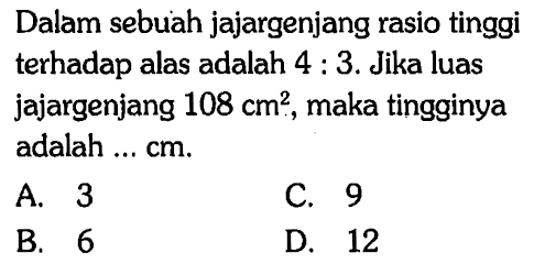 Dalam sebuah jajargenjang rasio tinggi terhadap alas adalah  4:3 . Jika luas jajargenjang  108 cm^2 , maka tingginya adalah ... cm.