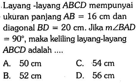 Layang -layang ABCD mempunyai ukuran panjang AB=16 cm dan diagonal BD=20 cm. Jika m sudut BAD =90, maka keliling layang-layangABCD adalah .... 