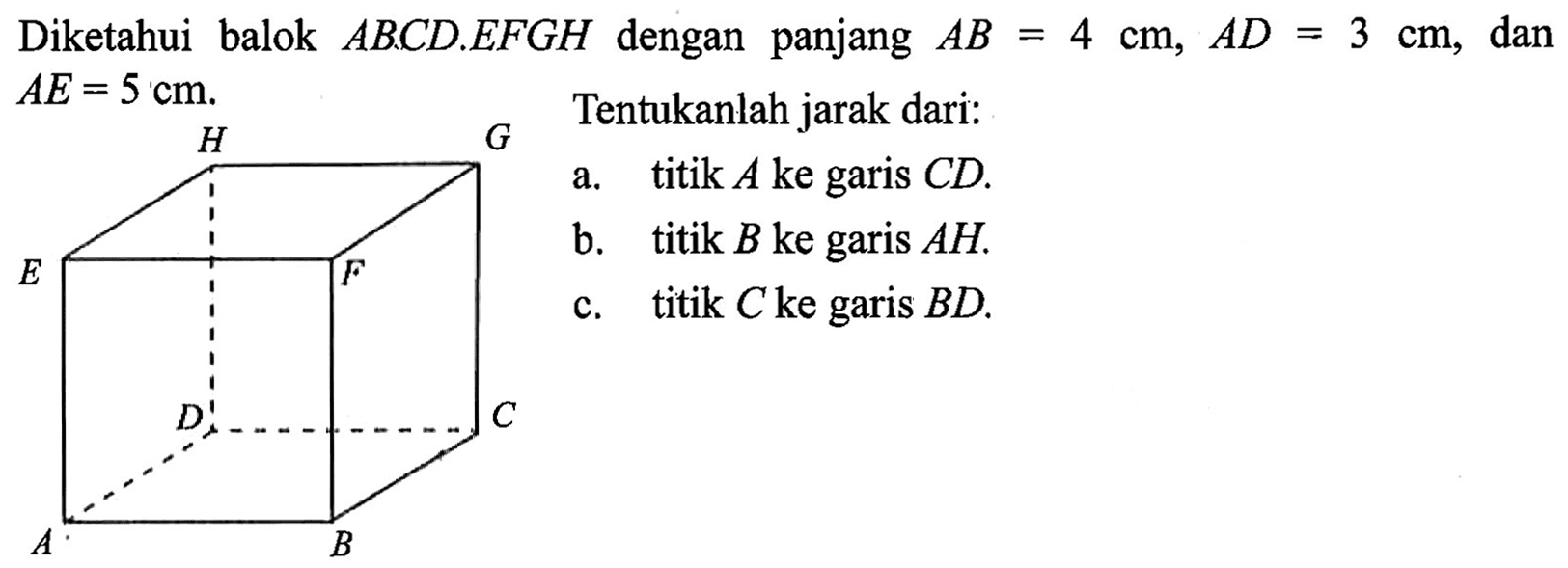 Diketahui balok ABCD EFGH dengan panjang AB=4 cm, AD=3 cm, dan AE= 5 cm. Tentukanlah jarak dari: A.titik A ke garis CD. B. titik B ke garis AH C. titik C ke garis BD.