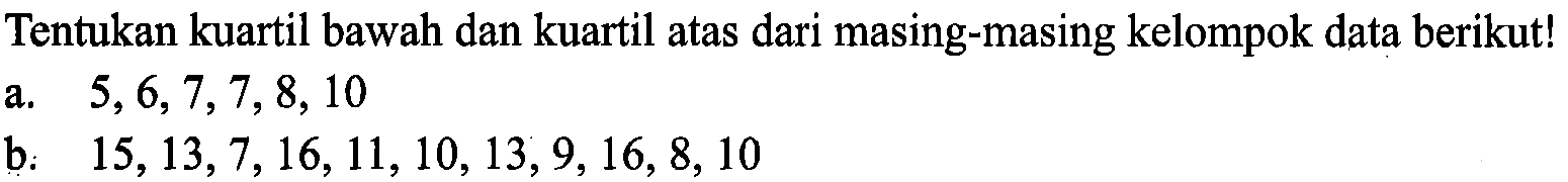 Tentukan kuartil bawah dan kuartil atas dari masing-masing kelompok data berikut! a. 5, 6, 7, 7, 8, 10 b. 15, 13, 7, 16, 11, 10, 13, 9, 16, 8, 10