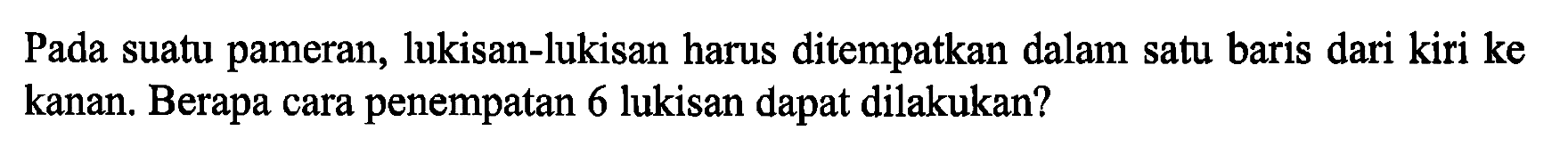 Pada suatu pameran, lukisan-lukisan harus ditempatkan dalam satu baris dari kiri ke kanan. Berapa cara penempatan 6 lukisan dapat dilakukan?
