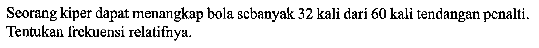Seorang kiper dapat menangkap bola sebanyak 32 kali dari 60 kali tendangan penalti. Tentukan frekuensi relatifnya.