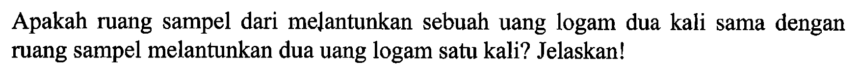 Apakah ruang sampel dari melantunkan sebuah uang logam dua kali sama dengan ruang sampel melantunkan dua uang logam satu kali? Jelaskan!