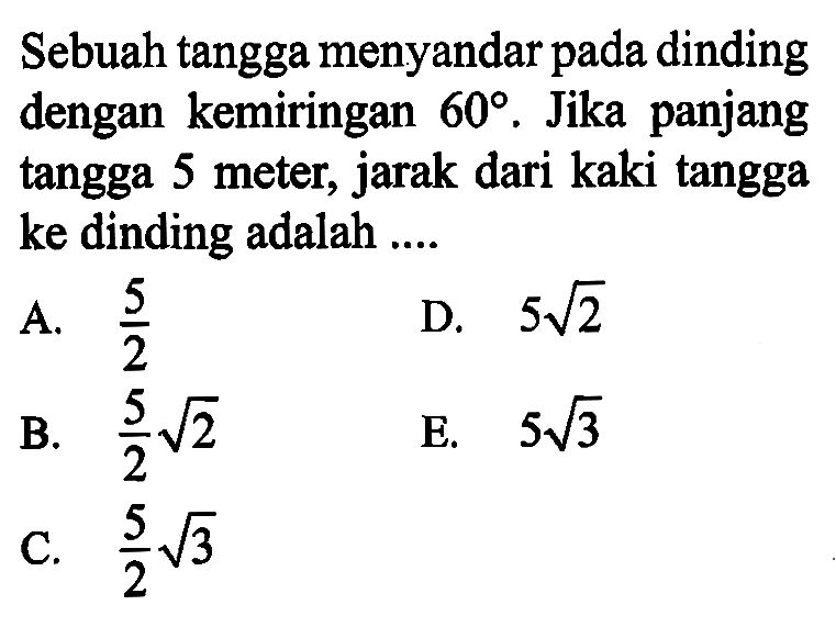 Sebuah tangga menyandar pada dinding dengan kemiringan  60 . Jika panjang tangga 5 meter, jarak dari kaki tangga ke dinding adalah ....