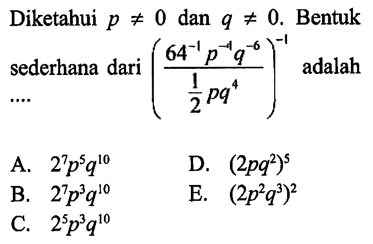 Diketahui p=/=0 dan q=/=0. Bentuk sederhana dari ((64^(-1) p^(-4) q^(-6))/(1/2 pq^4))^(-1) adalah....