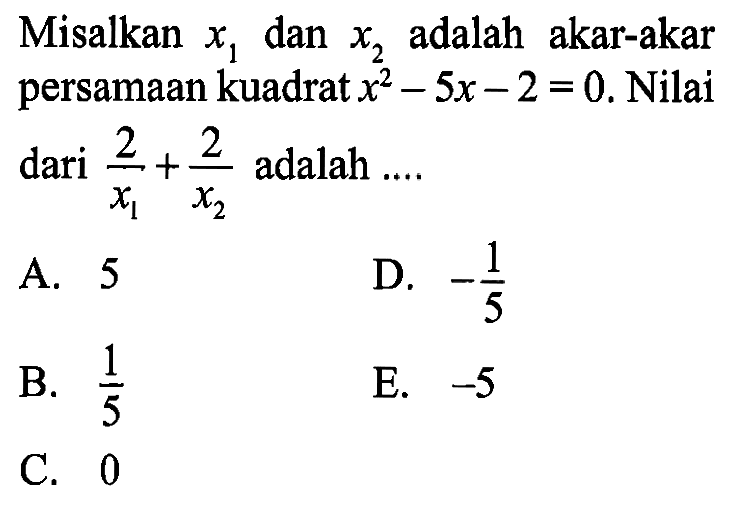 Misalkan x1 dan x2 adalah akar-akar persamaan kuadrat x^2 - 5x-2 = 0. Nilai dari 2/x1 dan 2/x2 adalah.... A. 5 B. 1/5 C. 0 D. -1/5 E. -5