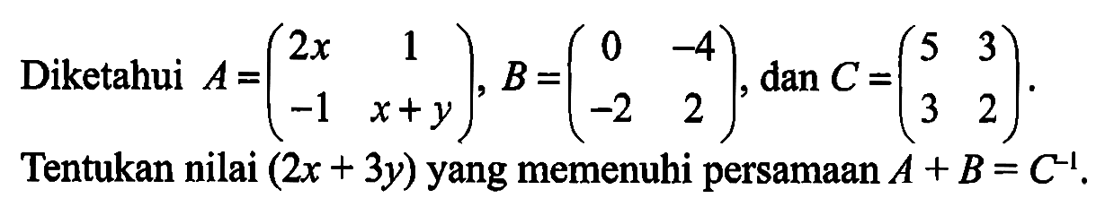 Diketahui A = (2x 1 -1 x+y), B = (0 -4 -2 2), dan C = (5 3 3 2). Tentukan nilai (2x+3y) yang memenuhi persamaan A+B=C^(-1).