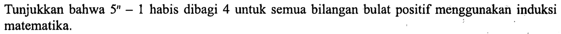 Tunjukkan bahwa 5^x-1 habis dibagi 4 untuk semua bilangan bulat positif menggunakan induksi matematika.