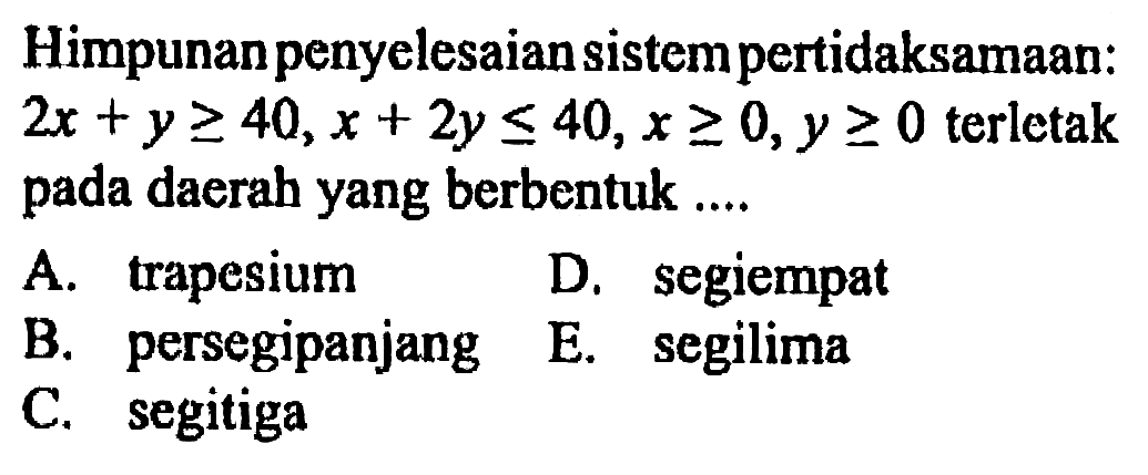 Himpunanpenyelesaian sistempertidaksamaan: 2x + y >= 40,x + 2y < =40,x>=0,y >= 0 terletak pada daerah yang berbentuk