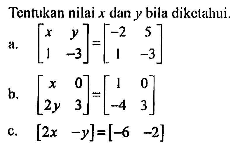 Tentukan nilai x dan y bila diketahui. a. [x y 1 -3]=[-2 5 1 -3] b. [x 0 2y 3]=[1 0 -4 3] c. [2x -y]=[-6 -2]