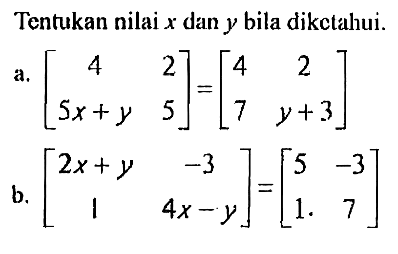 Tentukan nilai x dan y bila diketahui. a. [4 2 5x+y 5] = [4 2 7 y+3] b. [2x+y -3 1 4x-y]=[5 -3 1 7]