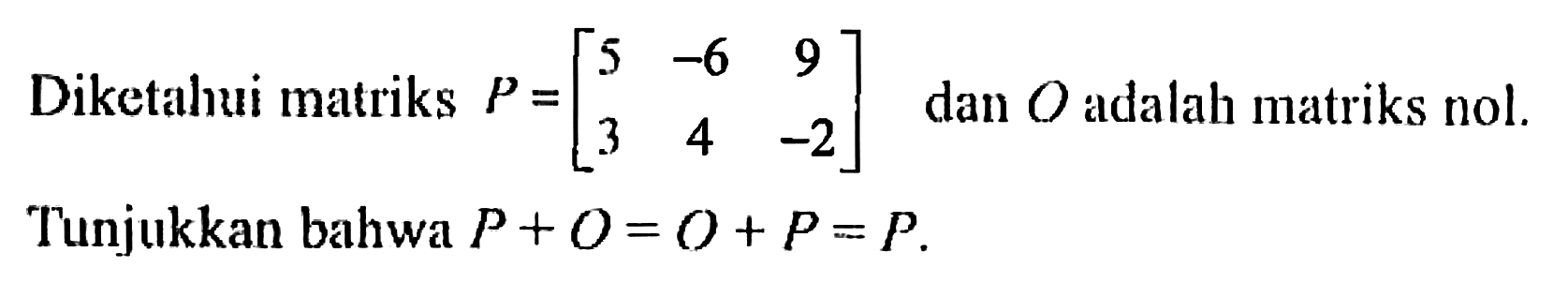 Diketahui matriks P = [5 -6 9 3 4 -2] dan O adalah matriks nol. Tunjukkan bahwa P + O = O + P = P.