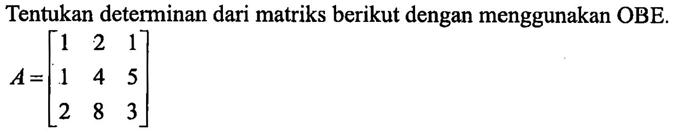 Tentukan determinan dari matriks berikut dengan menggunakan OBE.A=[l1  2  1 1  4  5 2  8  3]