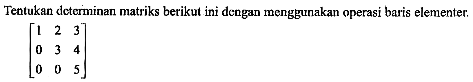 Tentukan determinan matriks berikut ini dengan menggunakan operasi baris elementer.[ 1  2  3  0  3  4  0  0  5 ]