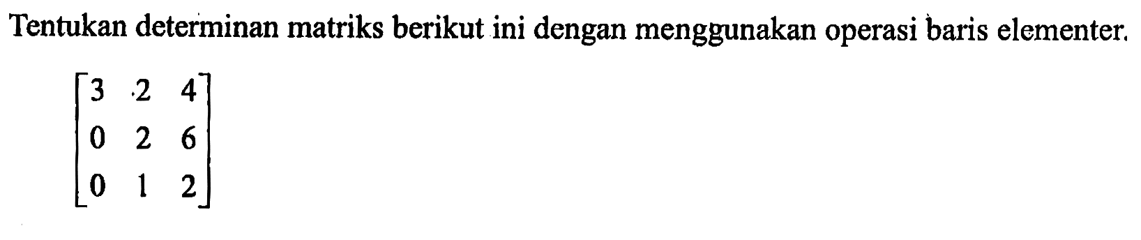 Tentukan determinan matriks berikut ini dengan menggunakan operasi baris elementer: [3 2 4 0 2 6 0 1 2]