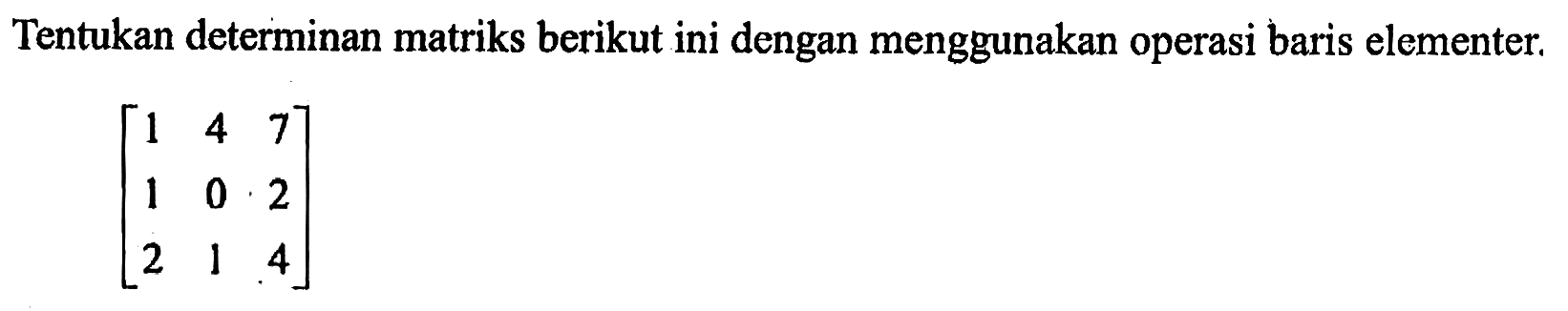 Tentukan determinan matriks berikut ini dengan menggunakan operasi baris elementer. [1 4 7 1 0 2 2 1 4]