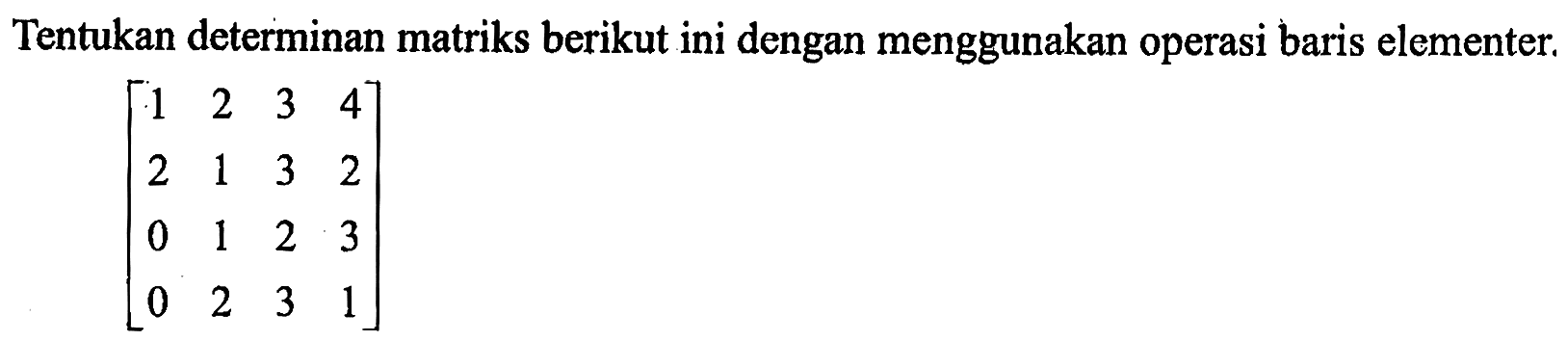 Tentukan determinan matriks berikut ini dengan menggunakan operasi baris elementer. (1 2 3 4 2 1 3 2 0 1 2 3 0 2 3 1)