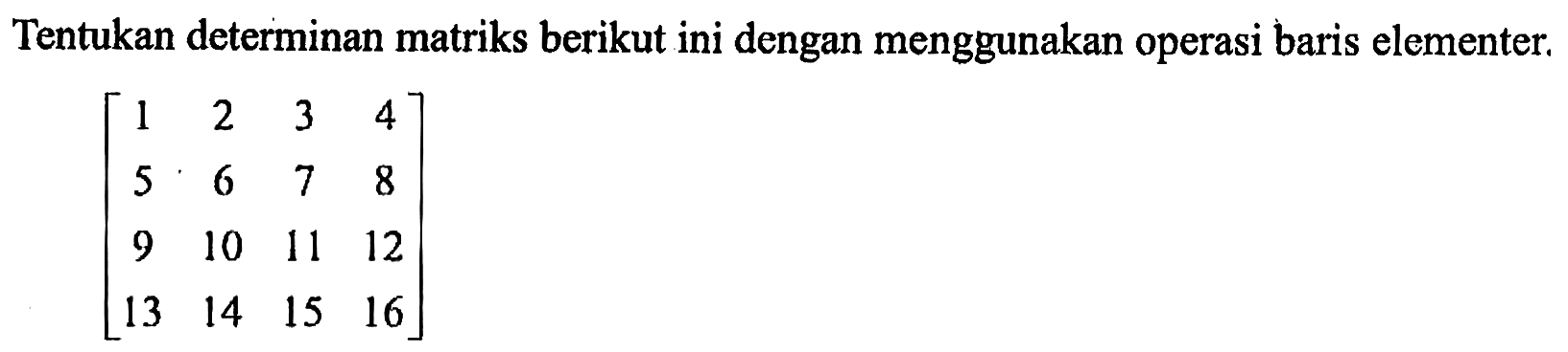 Tentukan determinan matriks berikut ini dengan menggunakan operasi baris elementer: [1 2 3 4 5 6 7 8 9 10 11 12 13 14 15 16]