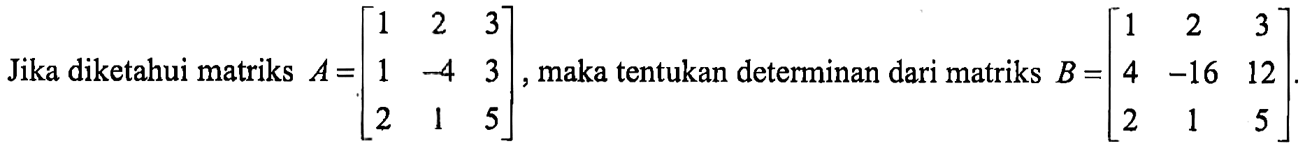 Jika diketahui matriks A=[1 2 3 1 -4 3 2 1 5], maka tentukan determinan dari matriks B=[1 2 3 4 -16 12 2 1 5].