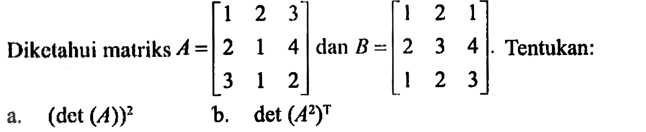 Diketahui matriks A=[1 2 3 2 1 4 3 1 2] dan B=[1 2 1 2 3 4 1 2 3]. Tentukan: a. (det(A))^2 b. det(A^2)^T