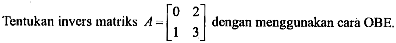 Tentukan invers matriks A=[0 2 1 3] dengan menggunakan cara OBE.