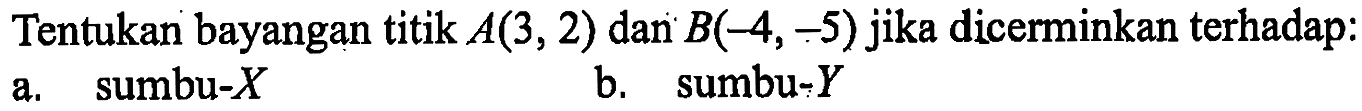 Tentukan bayangan titik A(3, 2) dan B(-4, -5) jika dicerminkan terhadap: a. sumbu-X b. sumbu-Y