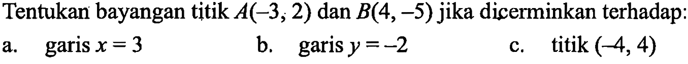 Tentukan bayangan titik A(-3, 2), dan B(4, -5) jika dicerminkan terhadap: a. garis x=3 b. garis y=-2 c. titik(-4, 4)