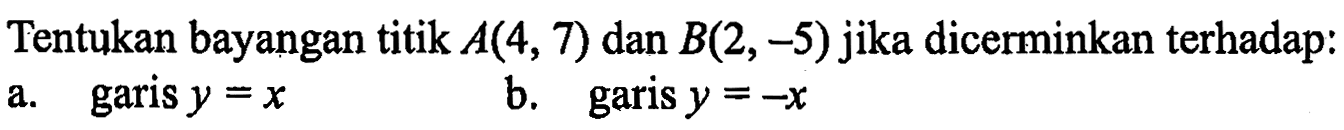 Tentukan bayangan titik A(4, 7) dan B(2,-5) jika dicerminkan terhadap: a. garis y=x b. garis y=-x