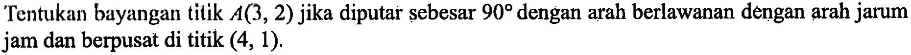 Tentukan bayangan titik A(3, 2) jika diputar sebesar 90 dengan arah berlawanan dengan arah jarum jam dan berpusat di titik (4, 1)