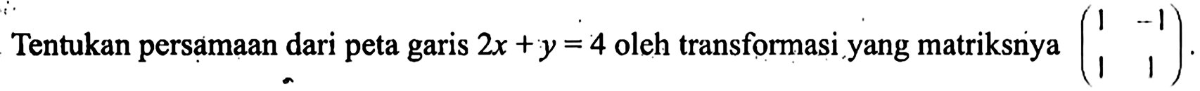 Tentukan persamaan dari peta garis 2x+y=4 oleh transformasi matriksnya (1 -1 1 1)