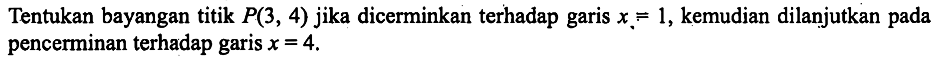 Tentukan bayangan titik P(3, 4) jika dicerminkan terhadap garis x= 1, kemudian dilanjutkan pada pencerminan terhadap garis x=4.