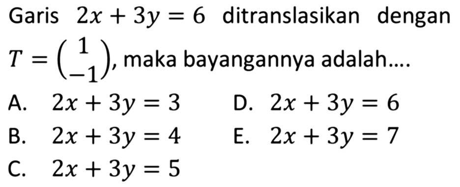 Garis 2x + 3y = 6 ditranslasikan dengan T = (1 -1) maka bayangannya adalah