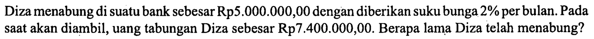 Diza menabung di suatu bank sebesar Rp5.000.000,00 dengan diberikan suku bunga 2% per bulan. Pada saat akan diambil, uang tabungan Diza sebesar Rp7.400.000,00. Berapa lama Diza telah menabung?