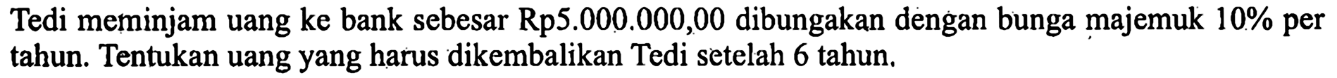 Tedi meminjam uang ke bank sebesar Rp5.000.000,00 dibungakan dengan bunga majemuk 10% per tahun. Tentukan uang yang harus dikembalikan Tedi setelah 6 tahun. 