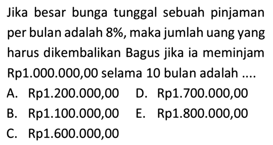Jika besar bunga tunggal sebuah pinjaman per bulan adalah 8%, maka jumlah uang yang harus dikembalikan Bagus jika ia meminjam Rp1.000.000,00 selama 10 bulan adalah ....