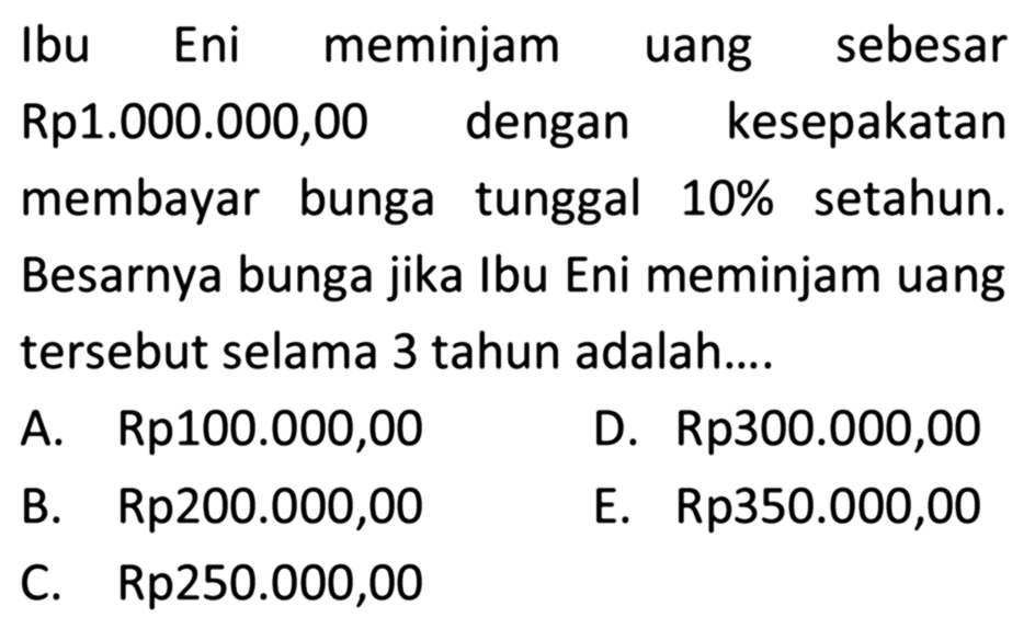 Ibu Eni meminjam uang sebesar Rp1.000.000,00 dengan kesepakatan membayar bunga tunggal 10% setahun. Besarnya bunga jika Ibu Eni meminjam uang tersebut selama 3 tahun adalah.... 