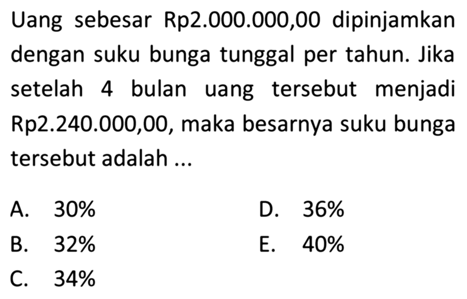 Uang sebesar Rp2.000.000,00 dipinjamkan dengan suku bunga tunggal per tahun. Jika setelah 4 bulan uang tersebut menjadi Rp2.240.000,00, maka besarnya suku bunga tersebut adalah ...