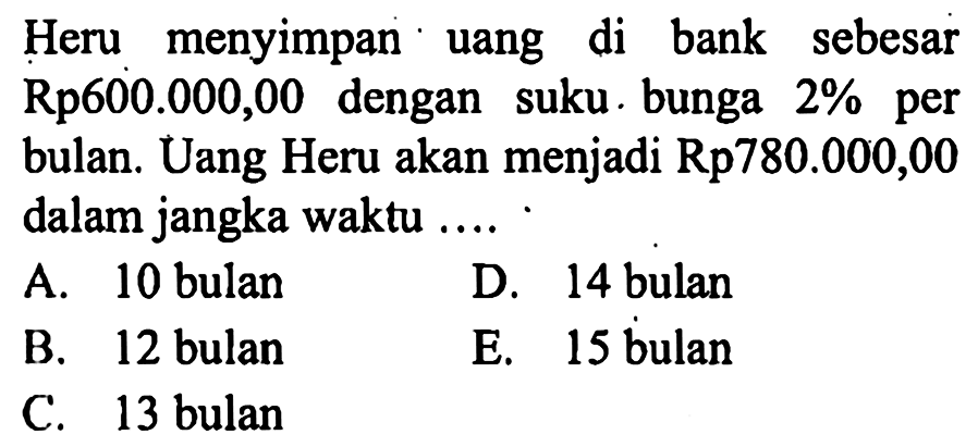 Heru menyimpan uang di bank sebesar Rp600.000,00 dengan suku. bunga 2% per bulan. Uang Heru akan menjadi Rp780.000,00 dalam jangka waktu .... 