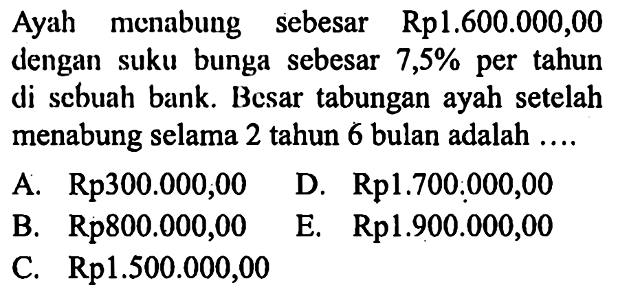 Ayah menabung sebesar Rp1.600.000,00 dengan suku bunga sebesar 7,5% per tahun di scbuah bank. Besar tabungan ayah setelah menabung selama 2 tahun 6 bulan adalah ....