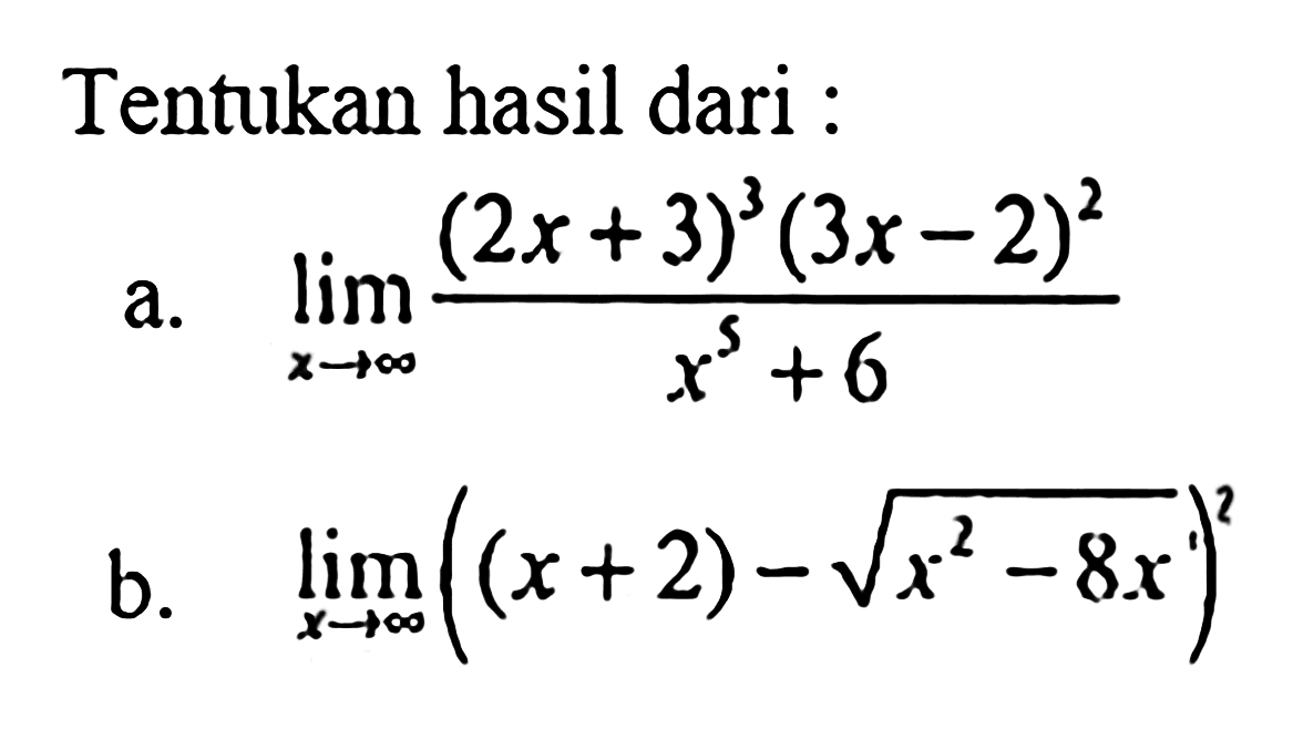 Tentukan hasil dari : 
a. limit x mendekati tak hingga ((2x+3)^3 (3x-2)^2)/(x^5+6) 
b. limit x mendekati tak hingga ((x+2) - akar(x^2-8x))^2