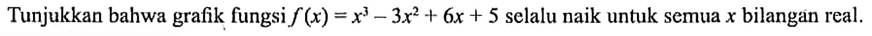 Tunjukkan bahwa grafik fungsi  f(x) = x^3 - 3x^2 + 6x + 5 selalu naik untuk semua  x  bilangan real.