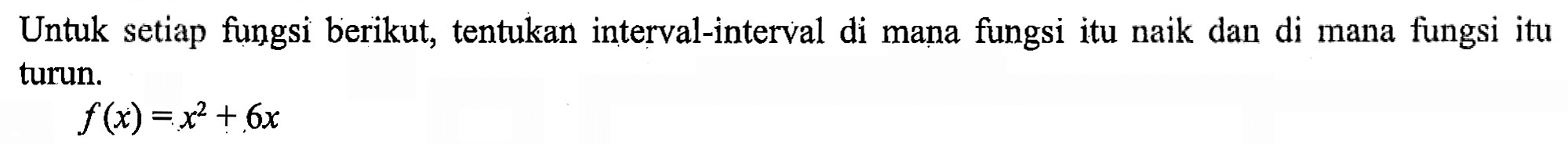 Untuk setiap fungsi berikut, tentukan interval-interval di mana fungsi itu naik dan di mana fungsi itu turun.f(x)=x^2+6x