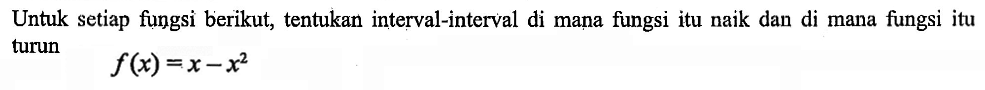 Untuk setiap fungsi berikut, tentukan interval-interval di mana fungsi itu naik dan di mana fungsi itu turun f(x)=x-x^2