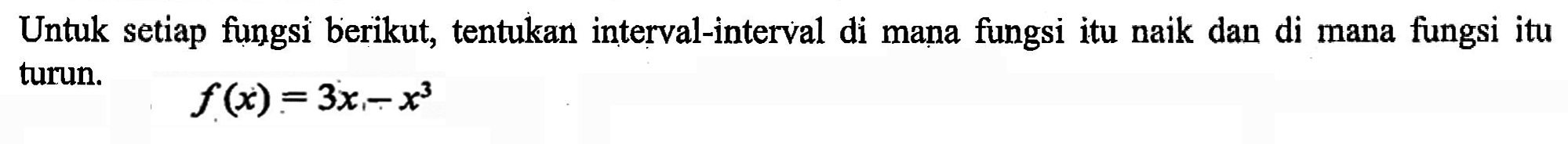 Untuk setiap fungsi berikut, tentukan interval-interval di mana fungsi itu naik dan di mana fungsi itu turun. 
f(x)=3x-x^3 